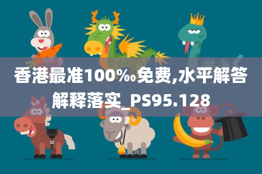 香港最准100‰免费,水平解答解释落实_PS95.128