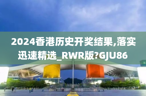 2024香港历史开奖结果,落实迅速精选_RWR版?GJU86