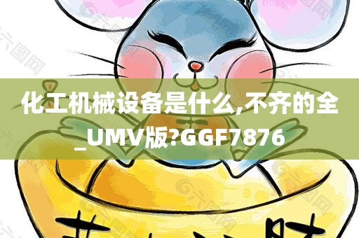 化工机械设备是什么,不齐的全_UMV版?GGF7876