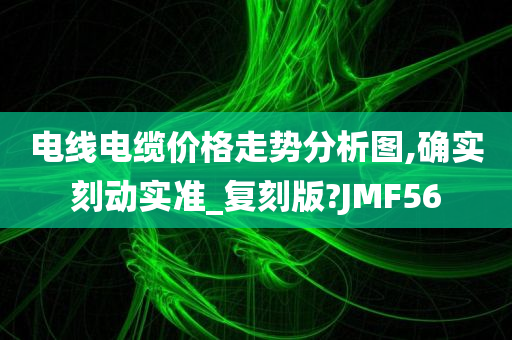 电线电缆价格走势分析图,确实刻动实准_复刻版?JMF56