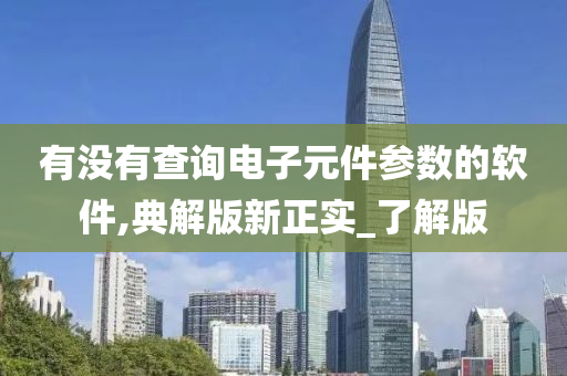 有没有查询电子元件参数的软件,典解版新正实_了解版