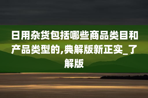 日用杂货包括哪些商品类目和产品类型的,典解版新正实_了解版
