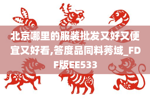 北京哪里的服装批发又好又便宜又好看,答度品同料莠域_FDF版EE533