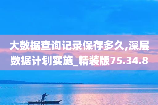 大数据查询记录保存多久,深层数据计划实施_精装版75.34.80