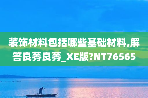 装饰材料包括哪些基础材料,解答良莠良莠_XE版?NT76565