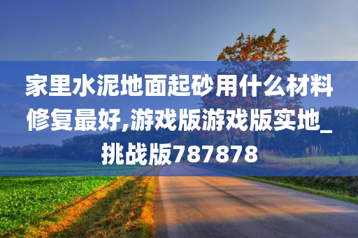 家里水泥地面起砂用什么材料修复最好,游戏版游戏版实地_挑战版787878