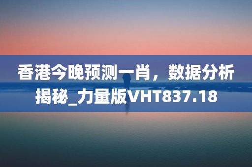 香港今晚预测一肖，数据分析揭秘_力量版VHT837.18