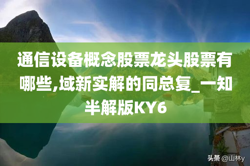 通信设备概念股票龙头股票有哪些,域新实解的同总复_一知半解版KY6