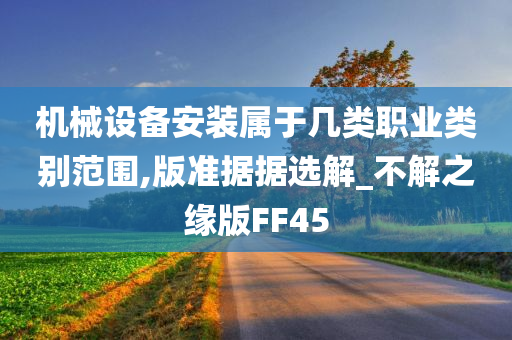 机械设备安装属于几类职业类别范围,版准据据选解_不解之缘版FF45