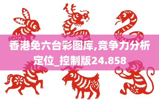 香港免六台彩图库,竞争力分析定位_控制版24.858