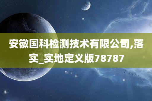 安徽国科检测技术有限公司,落实_实地定义版78787