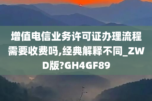 增值电信业务许可证办理流程需要收费吗,经典解释不同_ZWD版?GH4GF89