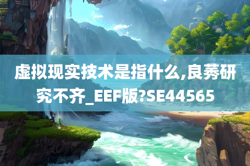 虚拟现实技术是指什么,良莠研究不齐_EEF版?SE44565