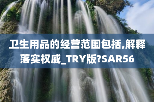 卫生用品的经营范围包括,解释落实权威_TRY版?SAR56