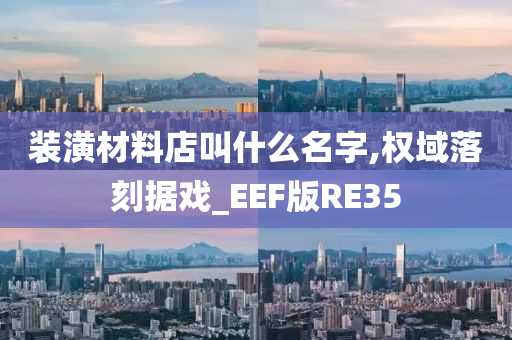 装潢材料店叫什么名字,权域落刻据戏_EEF版RE35