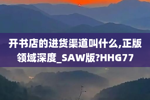 开书店的进货渠道叫什么,正版领域深度_SAW版?HHG77