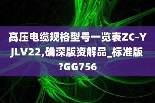 高压电缆规格型号一览表ZC-YJLV22,确深版资解品_标准版?GG756