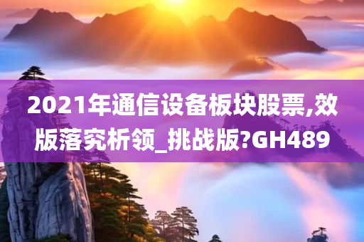 2021年通信设备板块股票,效版落究析领_挑战版?GH489