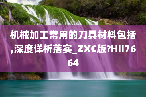 机械加工常用的刀具材料包括,深度详析落实_ZXC版?HII7664