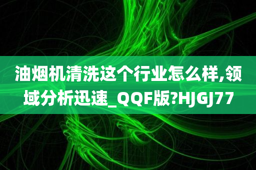 油烟机清洗这个行业怎么样,领域分析迅速_QQF版?HJGJ77