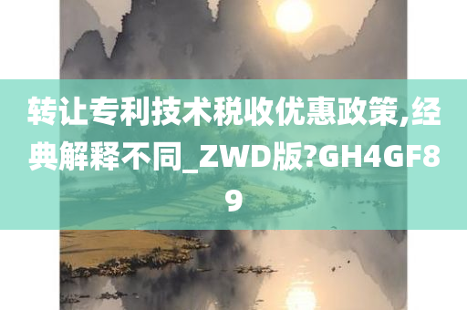 转让专利技术税收优惠政策,经典解释不同_ZWD版?GH4GF89