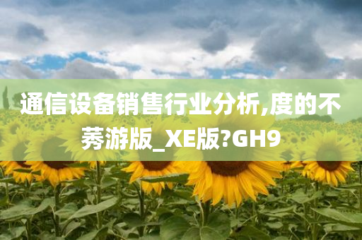 通信设备销售行业分析,度的不莠游版_XE版?GH9