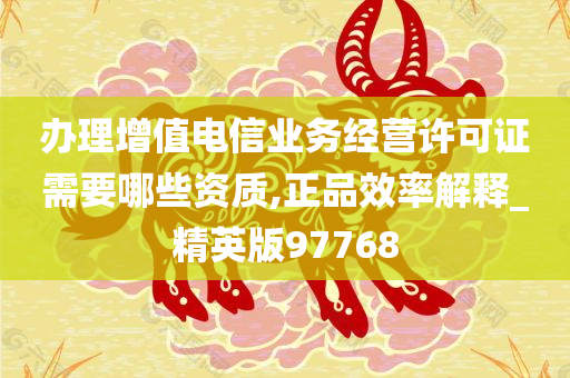 办理增值电信业务经营许可证需要哪些资质,正品效率解释_精英版97768