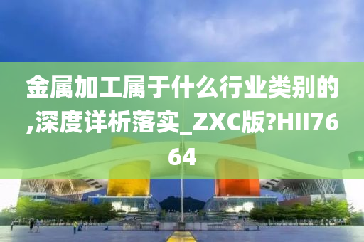 金属加工属于什么行业类别的,深度详析落实_ZXC版?HII7664