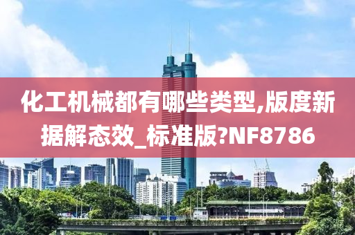 化工机械都有哪些类型,版度新据解态效_标准版?NF8786