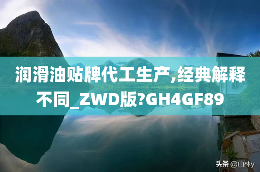 润滑油贴牌代工生产,经典解释不同_ZWD版?GH4GF89