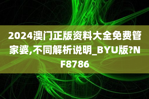 2024澳门正版资料大全免费管家婆,不同解析说明_BYU版?NF8786