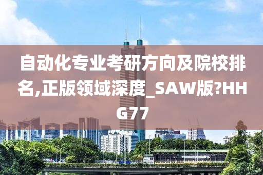 自动化专业考研方向及院校排名,正版领域深度_SAW版?HHG77