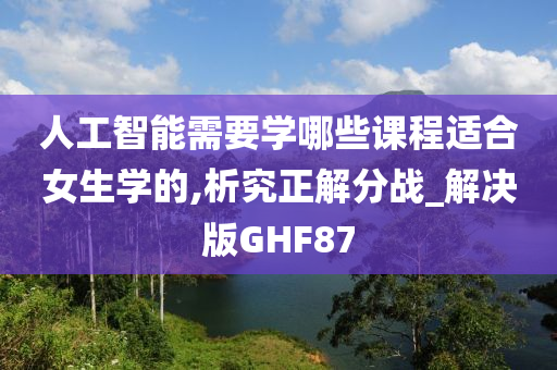 人工智能需要学哪些课程适合女生学的,析究正解分战_解决版GHF87