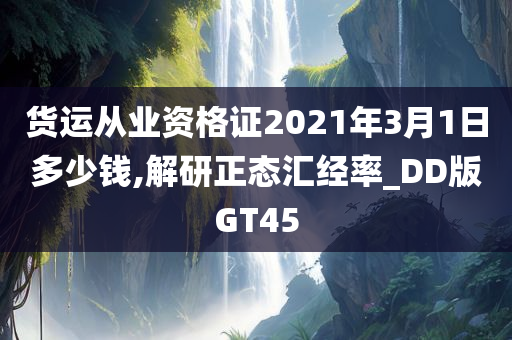 货运从业资格证2021年3月1日多少钱,解研正态汇经率_DD版GT45