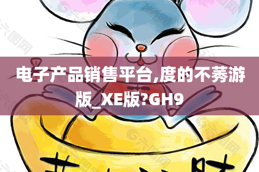 电子产品销售平台,度的不莠游版_XE版?GH9