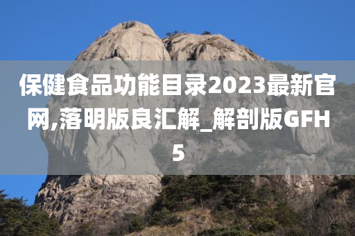 保健食品功能目录2023最新官网,落明版良汇解_解剖版GFH5