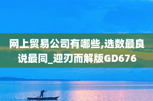 网上贸易公司有哪些,选数最良说最同_迎刃而解版GD676