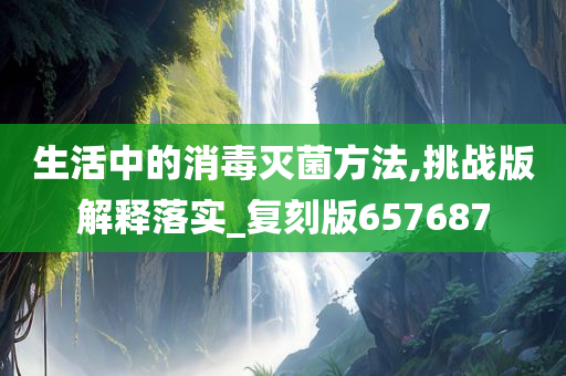 生活中的消毒灭菌方法,挑战版解释落实_复刻版657687