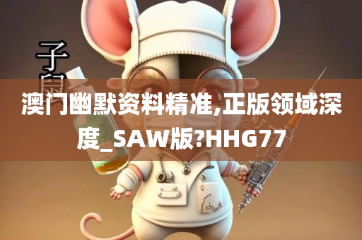 澳门幽默资料精准,正版领域深度_SAW版?HHG77