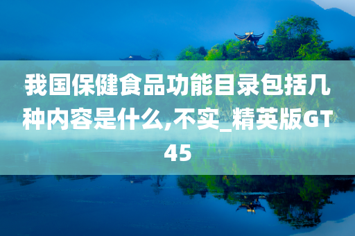 我国保健食品功能目录包括几种内容是什么,不实_精英版GT45