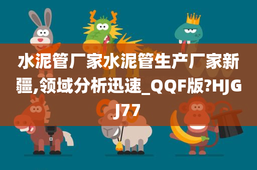 水泥管厂家水泥管生产厂家新疆,领域分析迅速_QQF版?HJGJ77