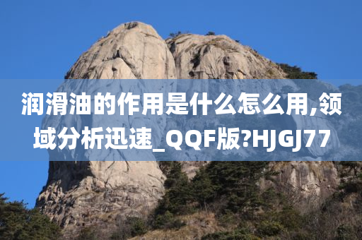 润滑油的作用是什么怎么用,领域分析迅速_QQF版?HJGJ77