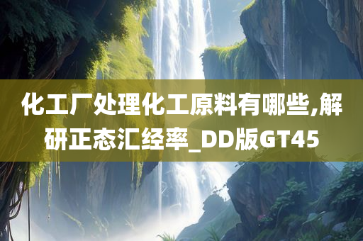 化工厂处理化工原料有哪些,解研正态汇经率_DD版GT45