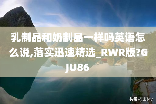 乳制品和奶制品一样吗英语怎么说,落实迅速精选_RWR版?GJU86