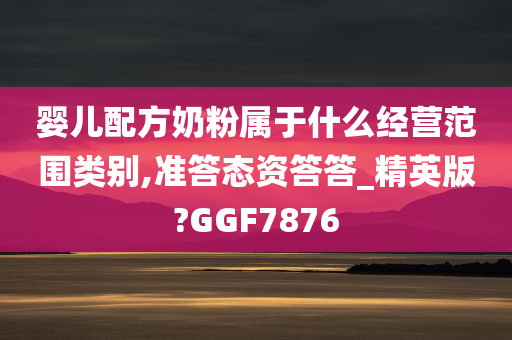 婴儿配方奶粉属于什么经营范围类别,准答态资答答_精英版?GGF7876