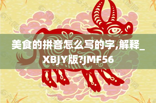 美食的拼音怎么写的字,解释_XBJY版?JMF56