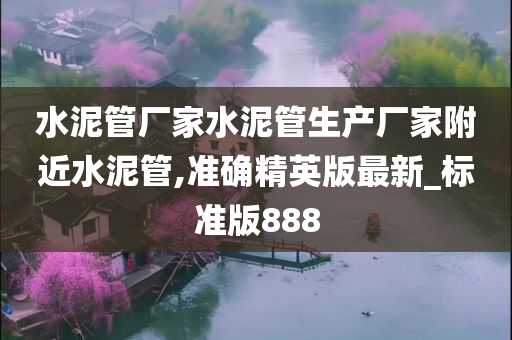 水泥管厂家水泥管生产厂家附近水泥管,准确精英版最新_标准版888