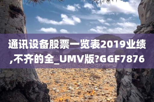 通讯设备股票一览表2019业绩,不齐的全_UMV版?GGF7876