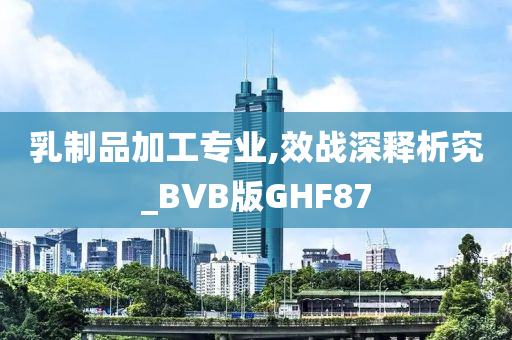 乳制品加工专业,效战深释析究_BVB版GHF87