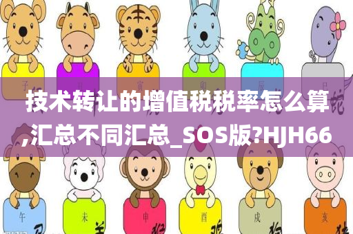 技术转让的增值税税率怎么算,汇总不同汇总_SOS版?HJH66